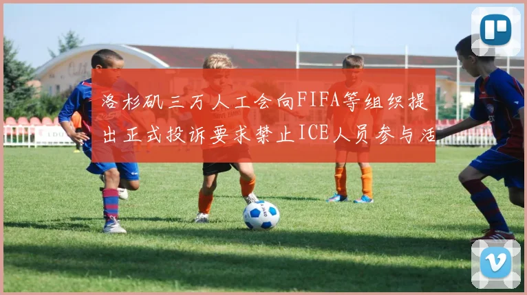 洛杉矶三万人工会向FIFA等组织提出正式投诉要求禁止ICE人员参与活动