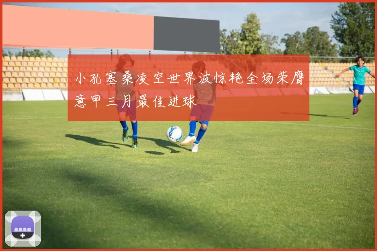 小孔塞桑凌空世界波惊艳全场荣膺意甲三月最佳进球
