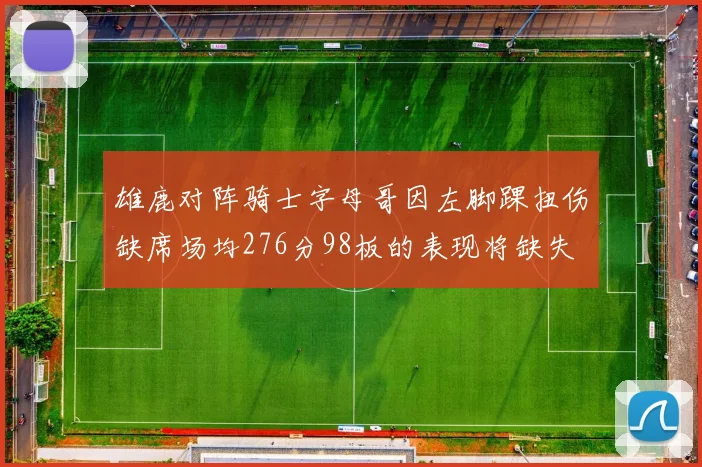 雄鹿对阵骑士字母哥因左脚踝扭伤缺席场均276分98板的表现将缺失