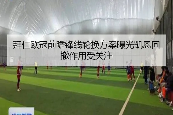拜仁欧冠前瞻锋线轮换方案曝光凯恩回撤作用受关注